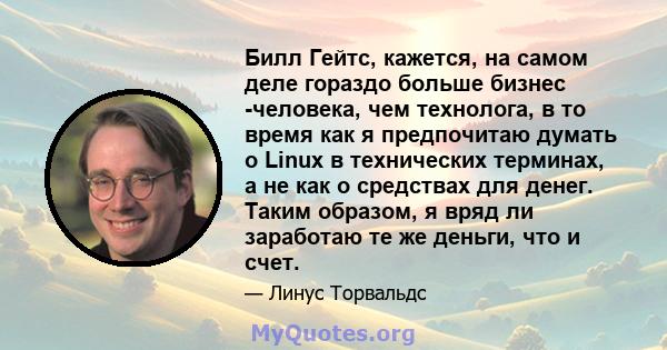 Билл Гейтс, кажется, на самом деле гораздо больше бизнес -человека, чем технолога, в то время как я предпочитаю думать о Linux в технических терминах, а не как о средствах для денег. Таким образом, я вряд ли заработаю