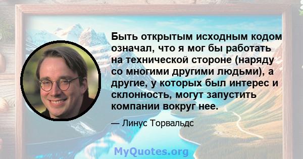 Быть открытым исходным кодом означал, что я мог бы работать на технической стороне (наряду со многими другими людьми), а другие, у которых был интерес и склонность, могут запустить компании вокруг нее.