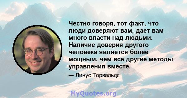 Честно говоря, тот факт, что люди доверяют вам, дает вам много власти над людьми. Наличие доверия другого человека является более мощным, чем все другие методы управления вместе.