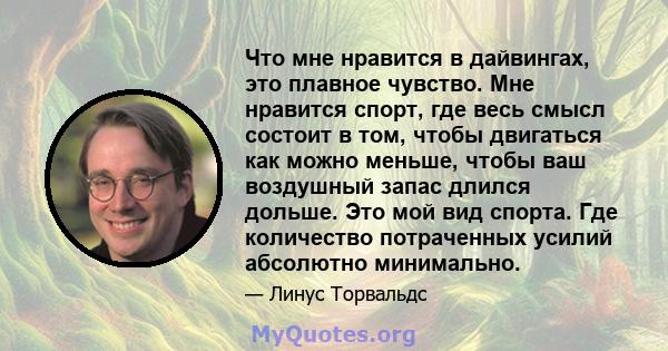 Что мне нравится в дайвингах, это плавное чувство. Мне нравится спорт, где весь смысл состоит в том, чтобы двигаться как можно меньше, чтобы ваш воздушный запас длился дольше. Это мой вид спорта. Где количество