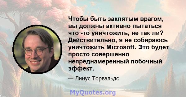 Чтобы быть заклятым врагом, вы должны активно пытаться что -то уничтожить, не так ли? Действительно, я не собираюсь уничтожить Microsoft. Это будет просто совершенно непреднамеренный побочный эффект.