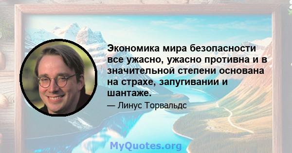 Экономика мира безопасности все ужасно, ужасно противна и в значительной степени основана на страхе, запугивании и шантаже.