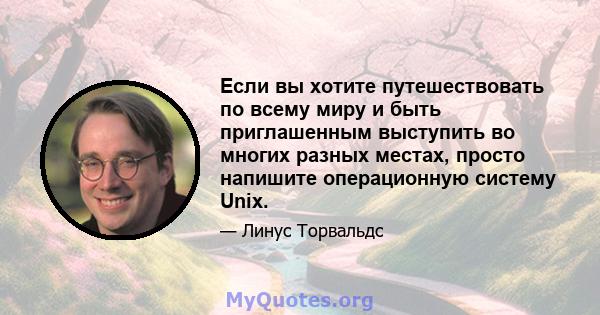 Если вы хотите путешествовать по всему миру и быть приглашенным выступить во многих разных местах, просто напишите операционную систему Unix.