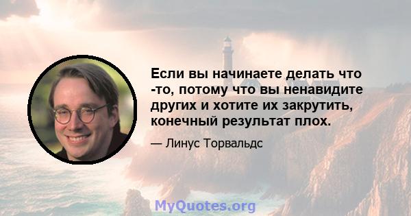 Если вы начинаете делать что -то, потому что вы ненавидите других и хотите их закрутить, конечный результат плох.