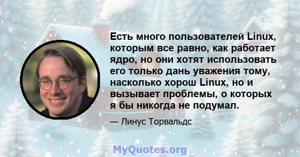 Есть много пользователей Linux, которым все равно, как работает ядро, но они хотят использовать его только дань уважения тому, насколько хорош Linux, но и вызывает проблемы, о которых я бы никогда не подумал.