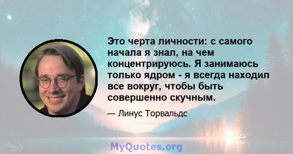 Это черта личности: с самого начала я знал, на чем концентрируюсь. Я занимаюсь только ядром - я всегда находил все вокруг, чтобы быть совершенно скучным.