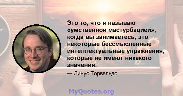 Это то, что я называю «умственной мастурбацией», когда вы занимаетесь, это некоторые бессмысленные интеллектуальные упражнения, которые не имеют никакого значения.