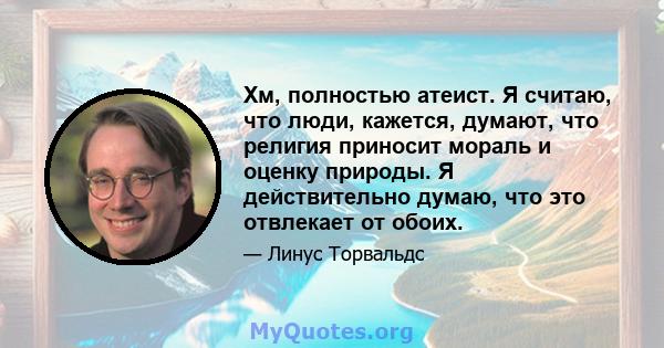 Хм, полностью атеист. Я считаю, что люди, кажется, думают, что религия приносит мораль и оценку природы. Я действительно думаю, что это отвлекает от обоих.