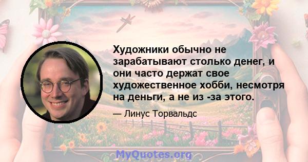 Художники обычно не зарабатывают столько денег, и они часто держат свое художественное хобби, несмотря на деньги, а не из -за этого.