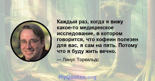 Каждый раз, когда я вижу какое-то медицинское исследование, в котором говорится, что кофеин полезен для вас, я сам на пять. Потому что я буду жить вечно.