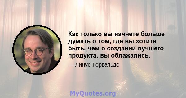 Как только вы начнете больше думать о том, где вы хотите быть, чем о создании лучшего продукта, вы облажались.