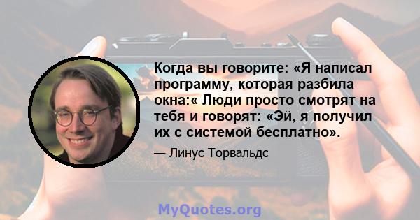 Когда вы говорите: «Я написал программу, которая разбила окна:« Люди просто смотрят на тебя и говорят: «Эй, я получил их с системой бесплатно».