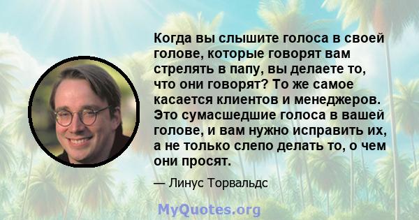 Когда вы слышите голоса в своей голове, которые говорят вам стрелять в папу, вы делаете то, что они говорят? То же самое касается клиентов и менеджеров. Это сумасшедшие голоса в вашей голове, и вам нужно исправить их, а 