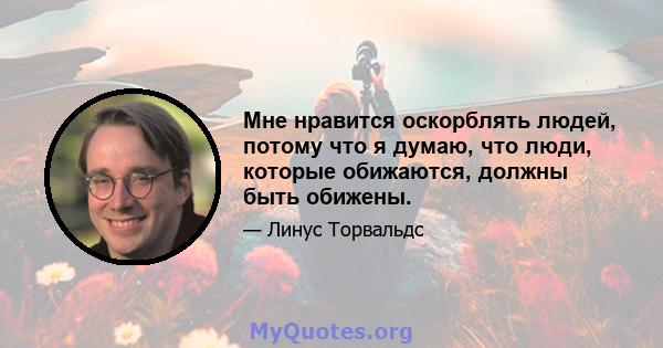 Мне нравится оскорблять людей, потому что я думаю, что люди, которые обижаются, должны быть обижены.