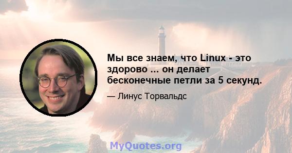 Мы все знаем, что Linux - это здорово ... он делает бесконечные петли за 5 секунд.