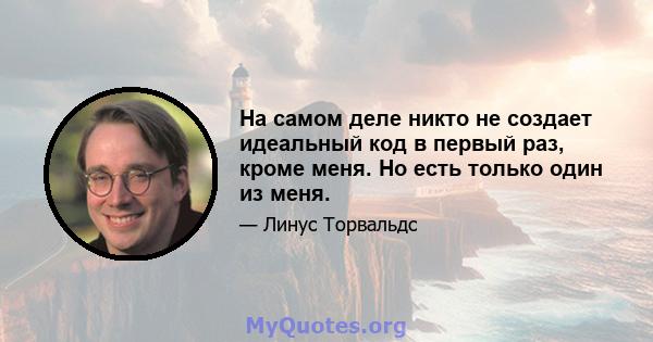 На самом деле никто не создает идеальный код в первый раз, кроме меня. Но есть только один из меня.