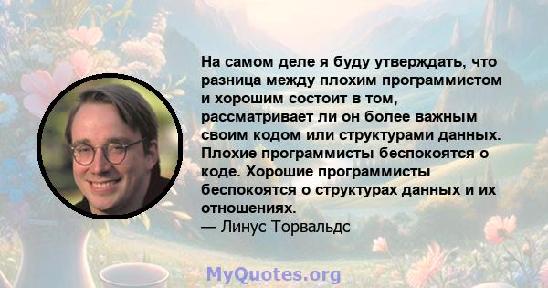 На самом деле я буду утверждать, что разница между плохим программистом и хорошим состоит в том, рассматривает ли он более важным своим кодом или структурами данных. Плохие программисты беспокоятся о коде. Хорошие