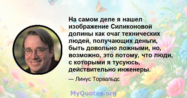 На самом деле я нашел изображение Силиконовой долины как очаг технических людей, получающих деньги, быть довольно ложными, но, возможно, это потому, что люди, с которыми я тусуюсь, действительно инженеры.