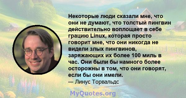 Некоторые люди сказали мне, что они не думают, что толстый пингвин действительно воплощает в себе грацию Linux, которая просто говорит мне, что они никогда не видели злых пингвинов, заряжающих их более 100 миль в час.