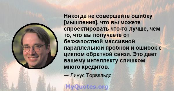 Никогда не совершайте ошибку [мышления], что вы можете спроектировать что-то лучше, чем то, что вы получаете от безжалостной массивной параллельной пробной и ошибок с циклом обратной связи. Это дает вашему интеллекту