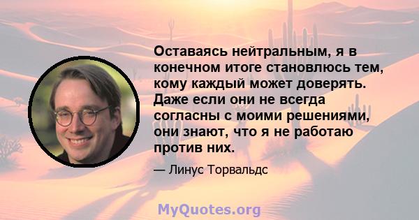 Оставаясь нейтральным, я в конечном итоге становлюсь тем, кому каждый может доверять. Даже если они не всегда согласны с моими решениями, они знают, что я не работаю против них.