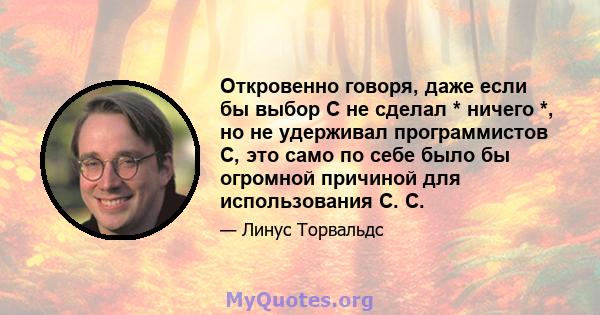 Откровенно говоря, даже если бы выбор C не сделал * ничего *, но не удерживал программистов C, это само по себе было бы огромной причиной для использования C. C.