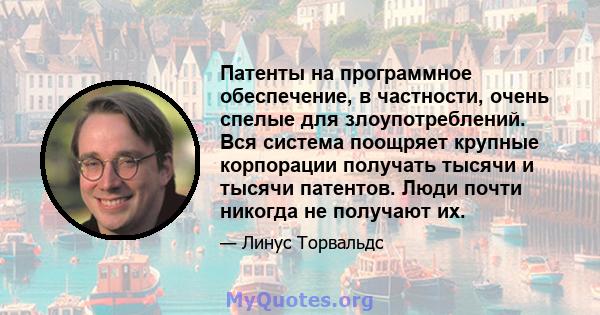 Патенты на программное обеспечение, в частности, очень спелые для злоупотреблений. Вся система поощряет крупные корпорации получать тысячи и тысячи патентов. Люди почти никогда не получают их.