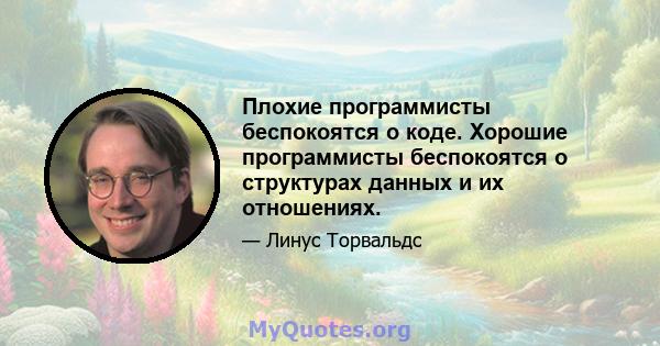 Плохие программисты беспокоятся о коде. Хорошие программисты беспокоятся о структурах данных и их отношениях.