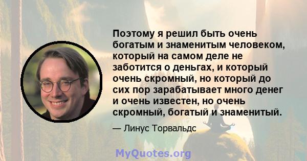 Поэтому я решил быть очень богатым и знаменитым человеком, который на самом деле не заботится о деньгах, и который очень скромный, но который до сих пор зарабатывает много денег и очень известен, но очень скромный,