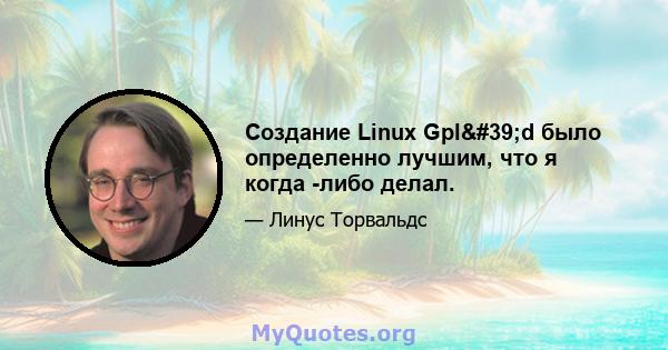 Создание Linux Gpl'd было определенно лучшим, что я когда -либо делал.