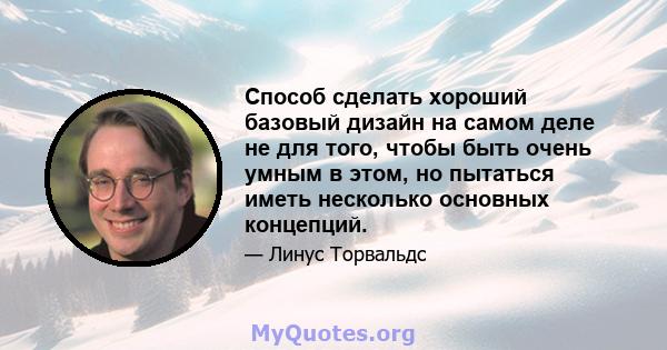 Способ сделать хороший базовый дизайн на самом деле не для того, чтобы быть очень умным в этом, но пытаться иметь несколько основных концепций.