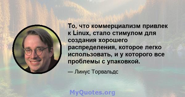 То, что коммерциализм привлек к Linux, стало стимулом для создания хорошего распределения, которое легко использовать, и у которого все проблемы с упаковкой.