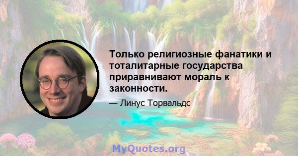 Только религиозные фанатики и тоталитарные государства приравнивают мораль к законности.