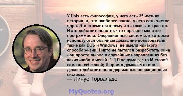 У Unix есть философия, у него есть 25 -летняя история, и, что наиболее важно, у него есть чистое ядро. Это стремится к чему -то - какая -то красота. И это действительно то, что поразило меня как программиста.