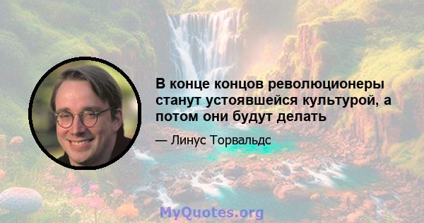 В конце концов революционеры станут устоявшейся культурой, а потом они будут делать