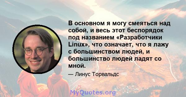 В основном я могу смеяться над собой, и весь этот беспорядок под названием «Разработчики Linux», что означает, что я лажу с большинством людей, и большинство людей ладят со мной.