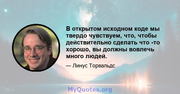 В открытом исходном коде мы твердо чувствуем, что, чтобы действительно сделать что -то хорошо, вы должны вовлечь много людей.