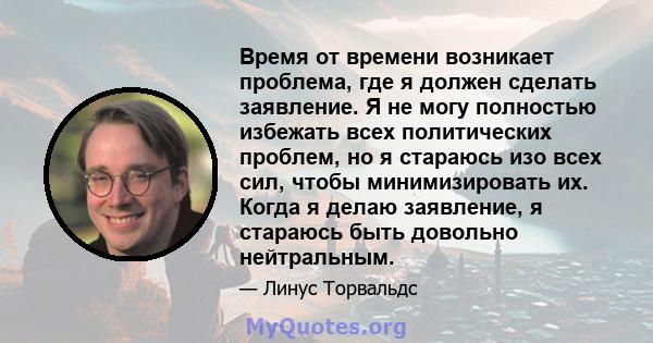 Время от времени возникает проблема, где я должен сделать заявление. Я не могу полностью избежать всех политических проблем, но я стараюсь изо всех сил, чтобы минимизировать их. Когда я делаю заявление, я стараюсь быть