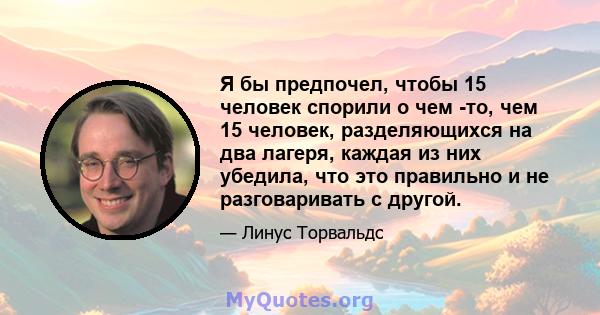 Я бы предпочел, чтобы 15 человек спорили о чем -то, чем 15 человек, разделяющихся на два лагеря, каждая из них убедила, что это правильно и не разговаривать с другой.