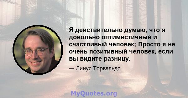 Я действительно думаю, что я довольно оптимистичный и счастливый человек; Просто я не очень позитивный человек, если вы видите разницу.