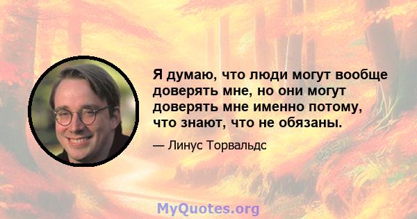 Я думаю, что люди могут вообще доверять мне, но они могут доверять мне именно потому, что знают, что не обязаны.