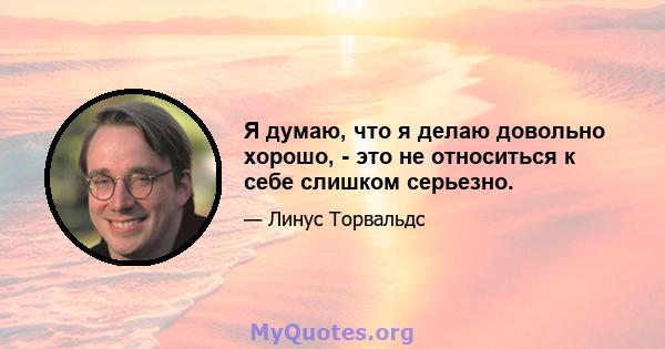 Я думаю, что я делаю довольно хорошо, - это не относиться к себе слишком серьезно.