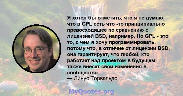 Я хотел бы отметить, что я не думаю, что в GPL есть что -то принципиально превосходящее по сравнению с лицензией BSD, например. Но GPL - это то, с чем я хочу программировать, потому что, в отличие от лицензии BSD, она