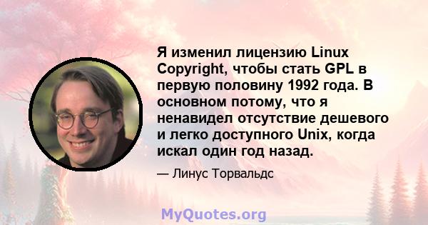 Я изменил лицензию Linux Copyright, чтобы стать GPL в первую половину 1992 года. В основном потому, что я ненавидел отсутствие дешевого и легко доступного Unix, когда искал один год назад.