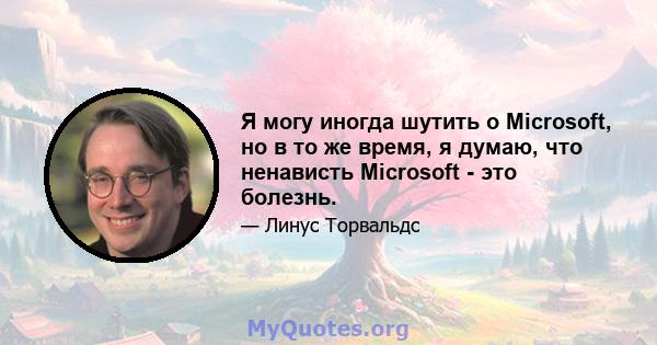 Я могу иногда шутить о Microsoft, но в то же время, я думаю, что ненависть Microsoft - это болезнь.