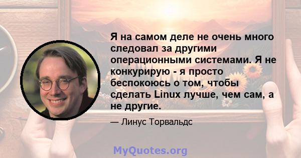 Я на самом деле не очень много следовал за другими операционными системами. Я не конкурирую - я просто беспокоюсь о том, чтобы сделать Linux лучше, чем сам, а не другие.