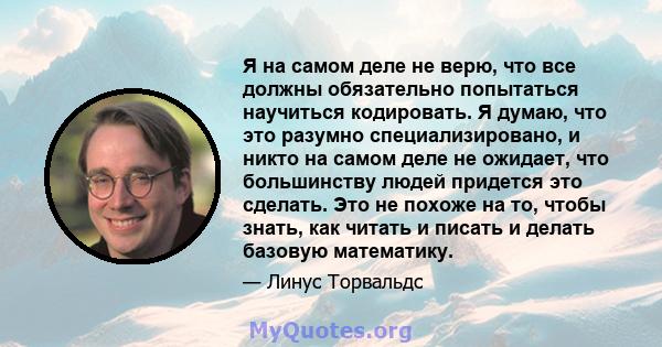 Я на самом деле не верю, что все должны обязательно попытаться научиться кодировать. Я думаю, что это разумно специализировано, и никто на самом деле не ожидает, что большинству людей придется это сделать. Это не похоже 