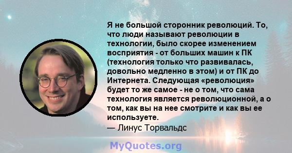 Я не большой сторонник революций. То, что люди называют революции в технологии, было скорее изменением восприятия - от больших машин к ПК (технология только что развивалась, довольно медленно в этом) и от ПК до