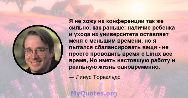 Я не хожу на конференции так же сильно, как раньше: наличие ребенка и ухода из университета оставляет меня с меньшим времени, но я пытался сбалансировать вещи - не просто проводить время с Linux все время, Но иметь