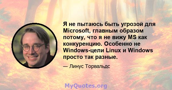 Я не пытаюсь быть угрозой для Microsoft, главным образом потому, что я не вижу MS как конкуренцию. Особенно не Windows-цели Linux и Windows просто так разные.